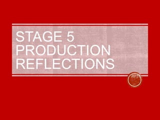 STAGE 5
PRODUCTION
REFLECTIONS
 