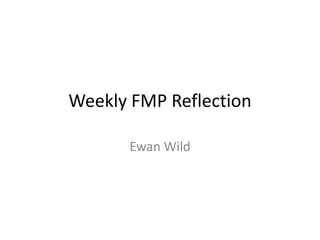Weekly FMP Reflection
Ewan Wild
 