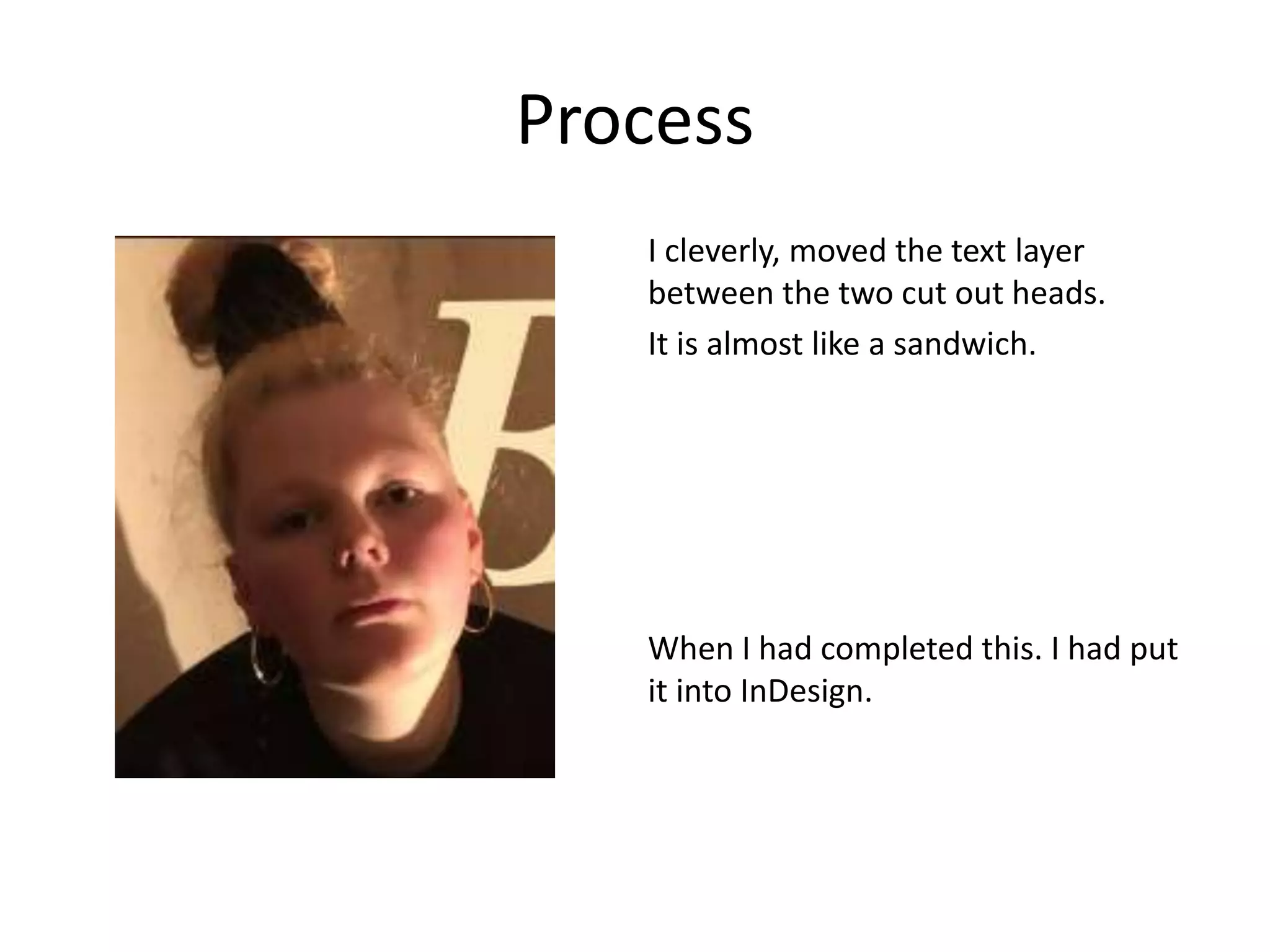 Process
I cleverly, moved the text layer
between the two cut out heads.
It is almost like a sandwich.
When I had completed this. I had put
it into InDesign.
 