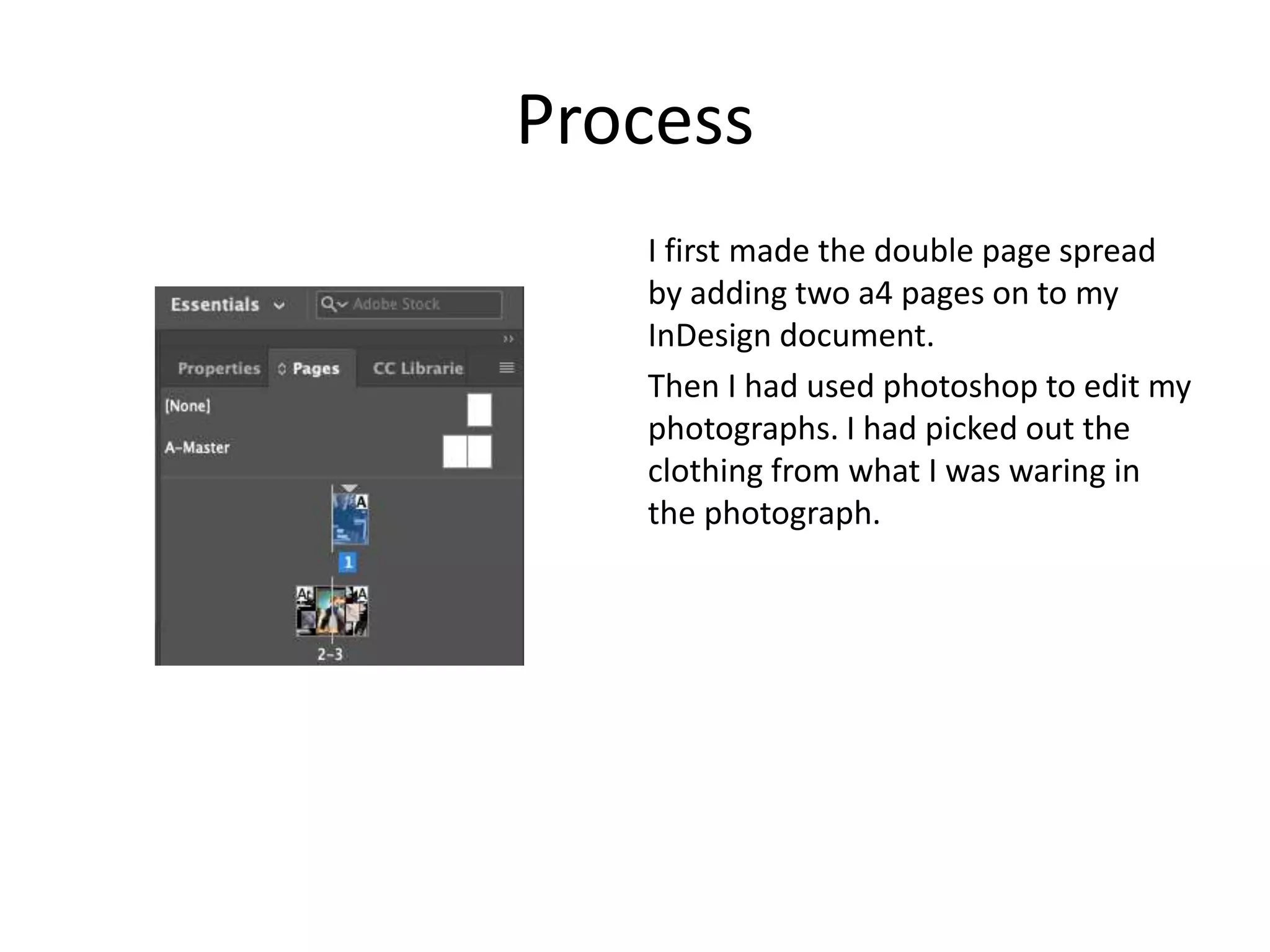 Process
I first made the double page spread
by adding two a4 pages on to my
InDesign document.
Then I had used photoshop to edit my
photographs. I had picked out the
clothing from what I was waring in
the photograph.
 