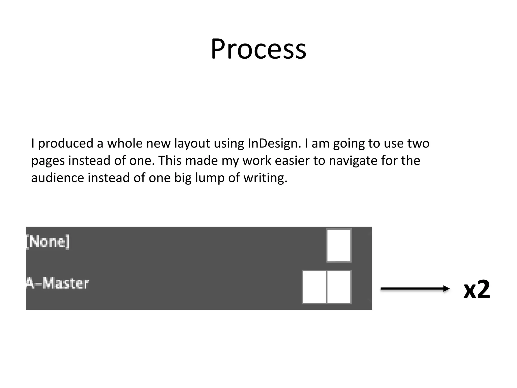 Process
I produced a whole new layout using InDesign. I am going to use two
pages instead of one. This made my work easier to navigate for the
audience instead of one big lump of writing.
x2
 