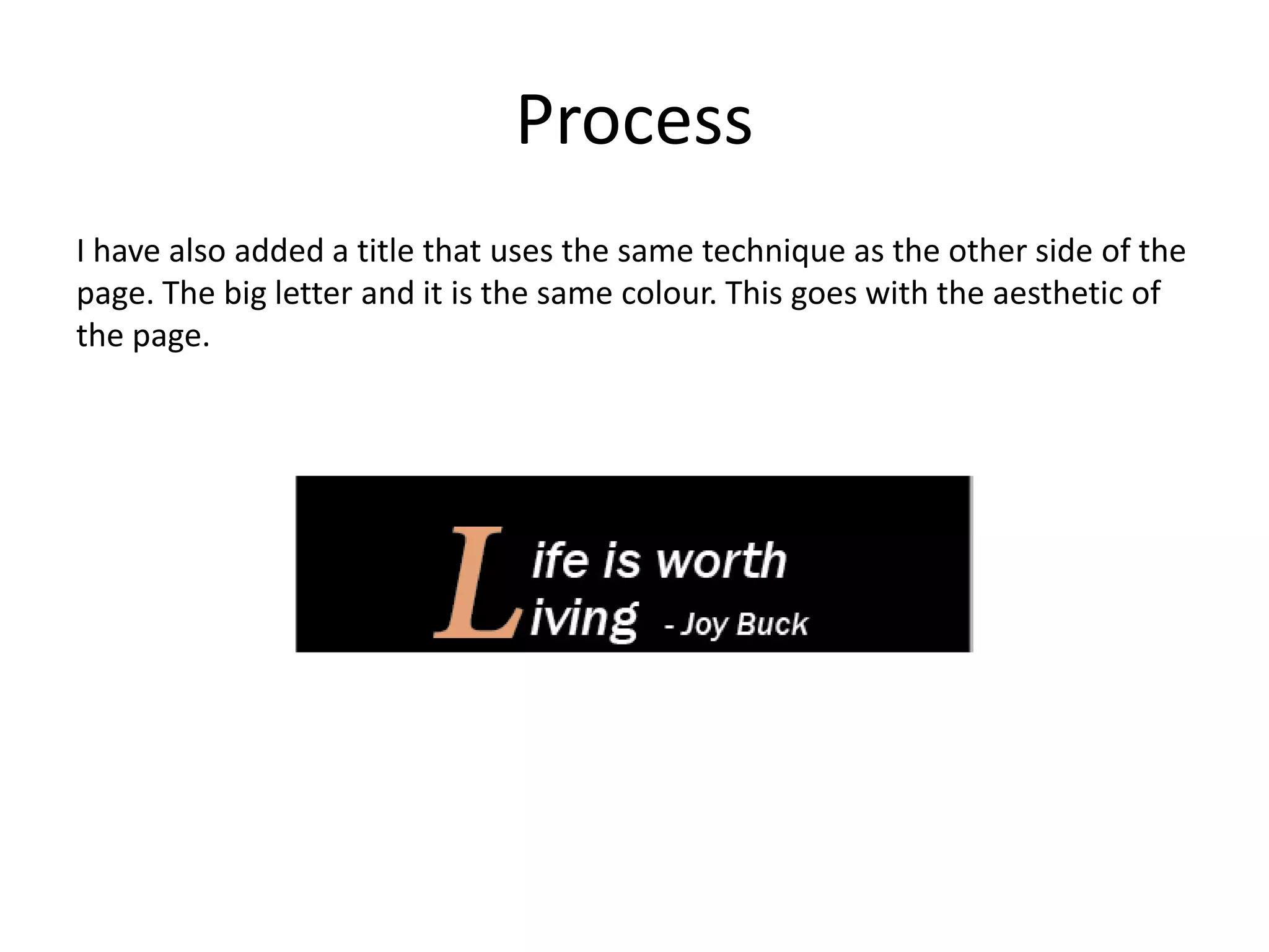 Process
I have also added a title that uses the same technique as the other side of the
page. The big letter and it is the same colour. This goes with the aesthetic of
the page.
 