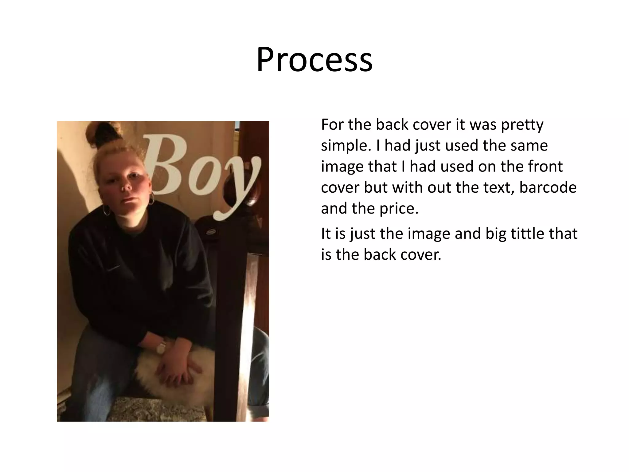 Process
For the back cover it was pretty
simple. I had just used the same
image that I had used on the front
cover but with out the text, barcode
and the price.
It is just the image and big tittle that
is the back cover.
 