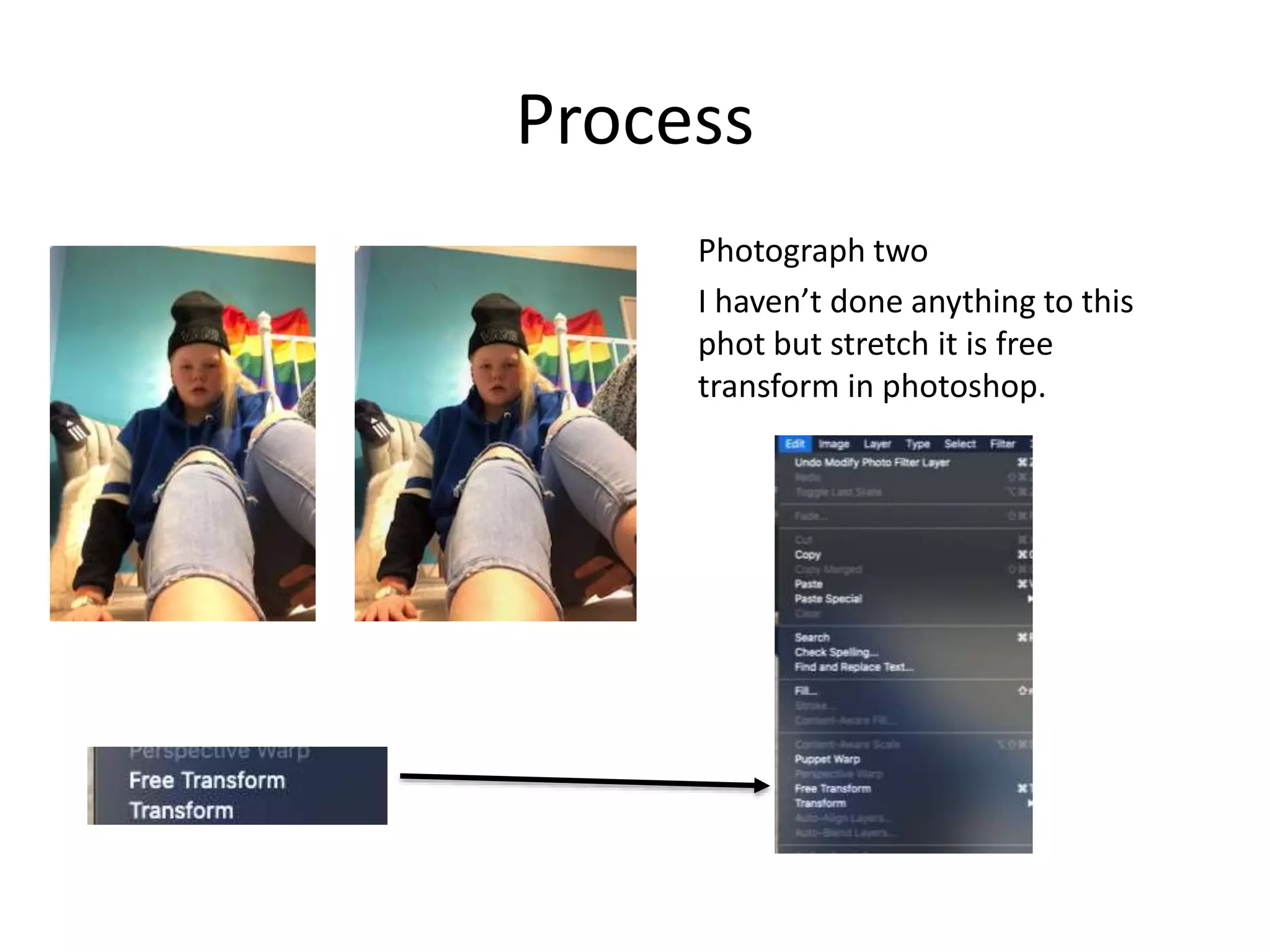 Process
Photograph two
I haven’t done anything to this
phot but stretch it is free
transform in photoshop.
 