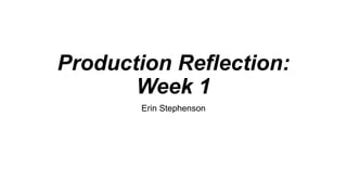 Production Reflection:
Week 1
Erin Stephenson
 