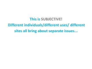 This is SUBJECTIVE!
Different individuals/different uses/ different
sites all bring about separate issues...
 