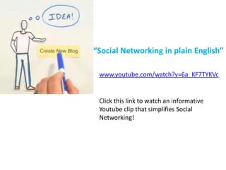 “Social Networking in plain English”
www.youtube.com/watch?v=6a_KF7TYKVc
Click this link to watch an informative
Youtube clip that simplifies Social
Networking!
 