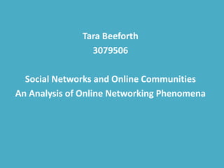 Tara Beeforth
3079506
Social Networks and Online Communities
An Analysis of Online Networking Phenomena
 