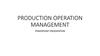 PRODUCTION OPERATION
MANAGEMENT
POWERPOINT PRESENTATION
 