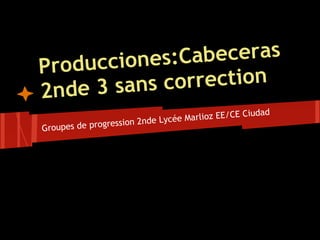 Prod ucciones: Cabeceras
2nd e 3 sans c orrection
                                                      dad
                           e Lycée M arlioz EE/CE Ciu
Groupes de progression 2nd
 