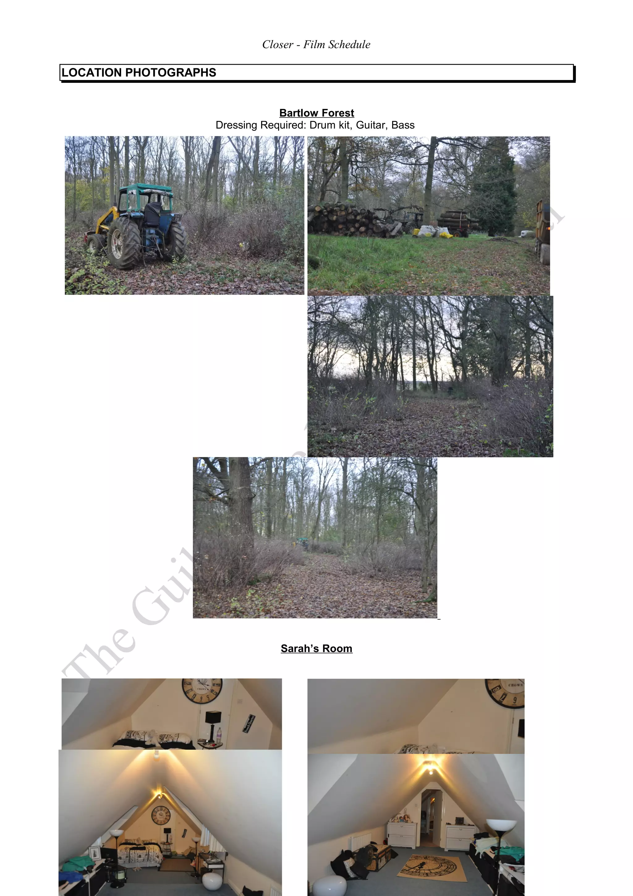 Closer - Film Schedule

LOCATION PHOTOGRAPHS


                               Bartlow Forest
                   Dressing Required: Drum kit, Guitar, Bass




                                Sarah’s Room




                                      -5-
 