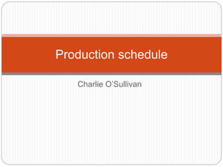 Production schedule 
Charlie O’Sullivan 
 