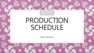 PRODUCTION
SCHEDULE
Libby, Soffia & Liv
 