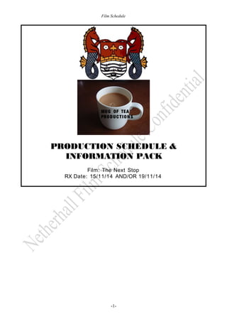 Film Schedule 
MUG OF TEA 
PRODU C T I O NS 
PRODUCTION SCHEDULE & 
INFORMATION PACK 
Film: The Next Stop 
RX Date: 15/11/14 AND/OR 19/11/14 
-1- 
 