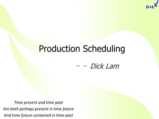 Production Scheduling －－ Dick Lam Time present and time past Are both perhaps present in time future And time future contained in time past 