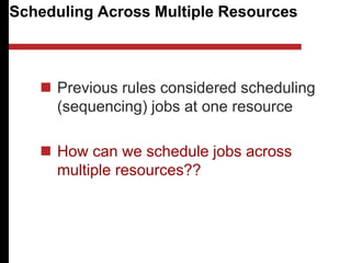 Scheduling Across Multiple Resources
 Previous rules considered scheduling
(sequencing) jobs at one resource
 How can we schedule jobs across
multiple resources??
 
