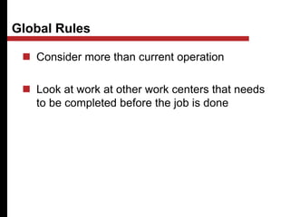 Global Rules
 Consider more than current operation
 Look at work at other work centers that needs
to be completed before the job is done
 