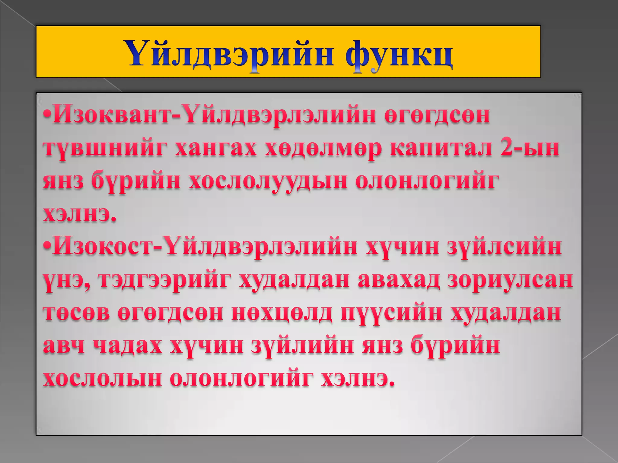 Үйлдвэрийн функц•Изоквант-Үйлдвэрлэлийн өгөгдсөн түвшнийг хангах хөдөлмөр капитал 2-ын янз бүрийн хослолуудын олонлогийг хэлнэ.•Изокост-Үйлдвэрлэлийн хүчин зүйлсийн үнэ, тэдгээрийг худалдан авахад зориулсан төсөв өгөгдсөн нөхцөлд пүүсийн худалдан авч чадах хүчин зүйлийн янз бүрийн хослолын олонлогийг хэлнэ.