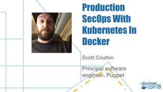 Scott Coulton
Principal software
engineer, Puppet
Production
SecOps With
Kubernetes In
Docker
 