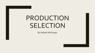 PRODUCTION
SELECTION
By Aaliyah McGregor
 