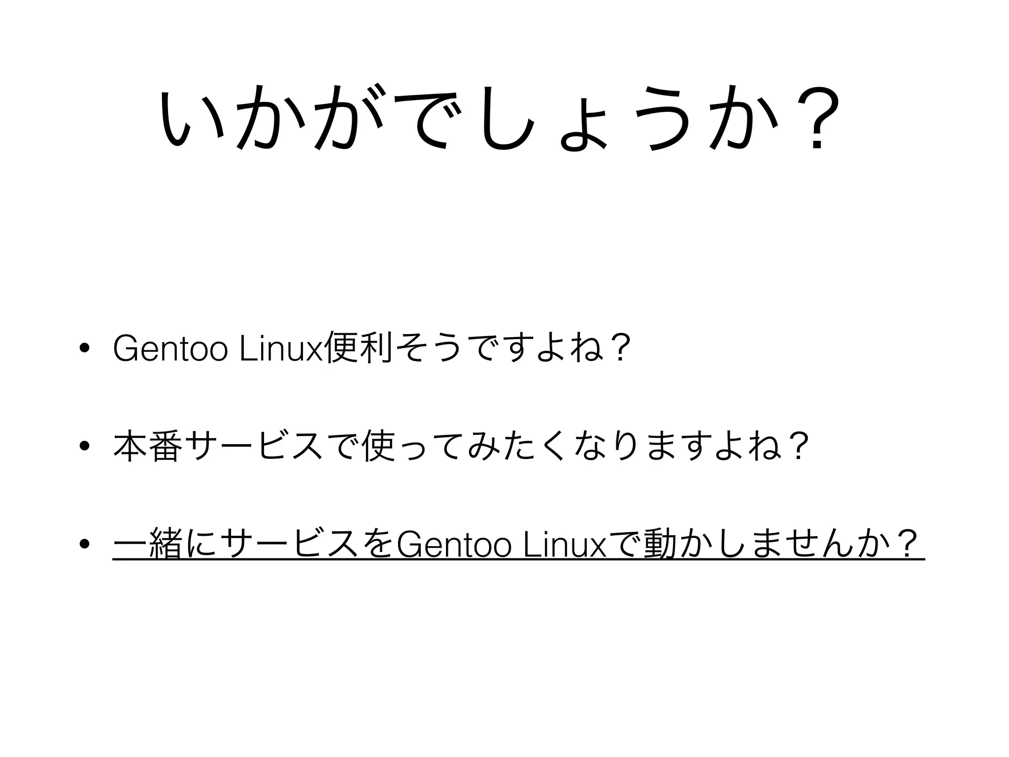 いかがでしょうか？
• Gentoo Linux便利そうですよね？
• 本番サービスで使ってみたくなりますよね？
• 一緒にサービスをGentoo Linuxで動かしませんか？
 