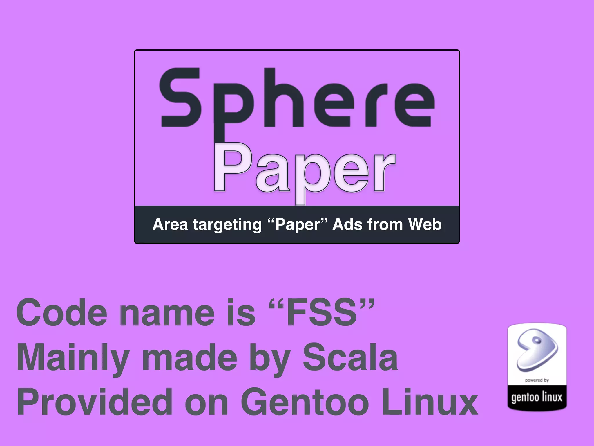 Paper
Area targeting “Paper” Ads from Web
Paper
Code name is “FSS”
Mainly made by Scala
Provided on Gentoo Linux
 