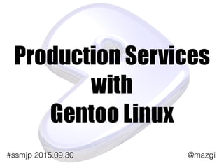 Production Services
with
Gentoo Linux
@mazgi#ssmjp 2015.09.30
 