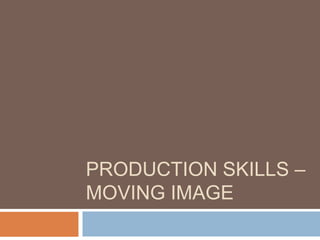 PRODUCTION SKILLS –
MOVING IMAGE
 