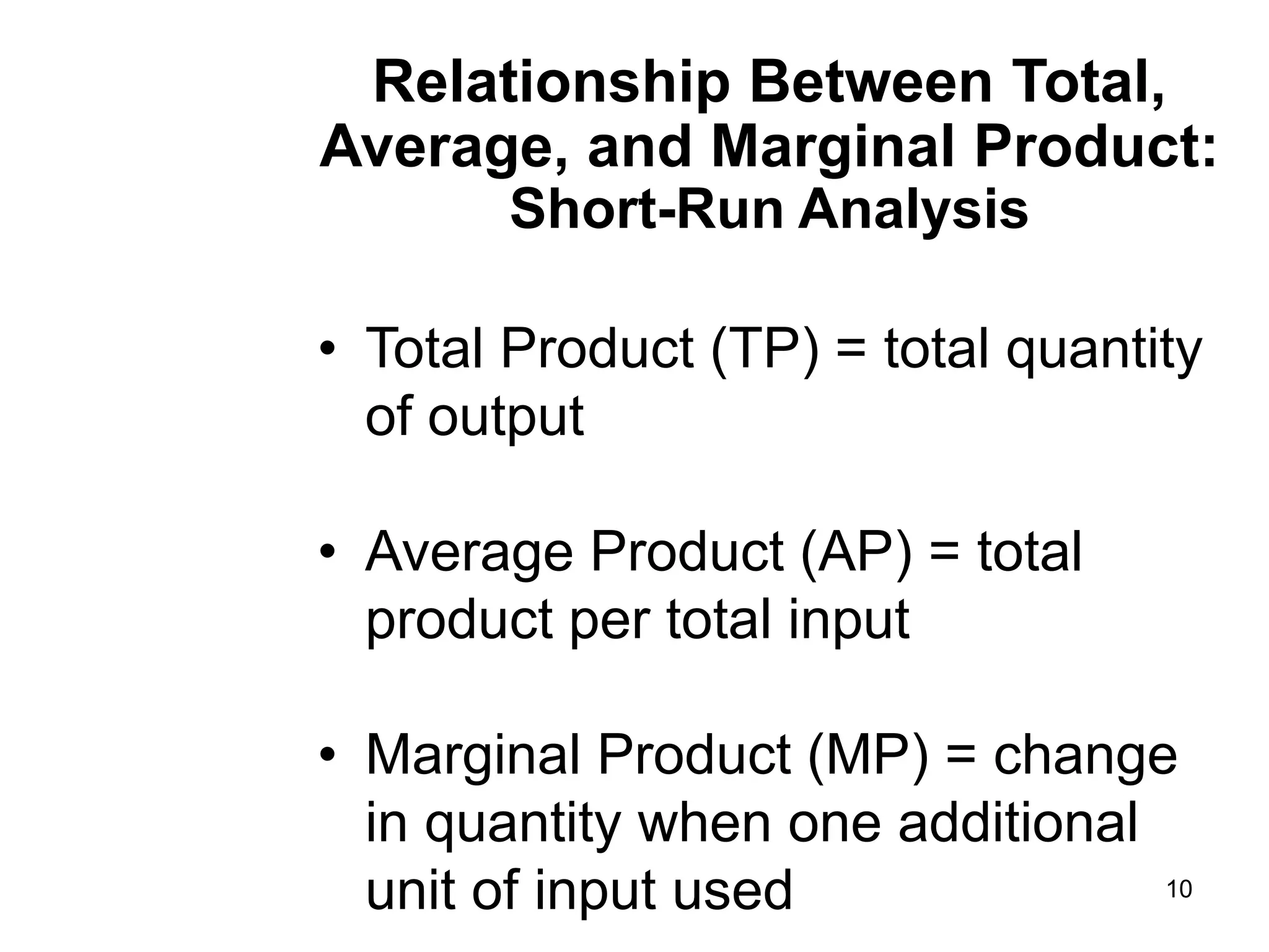 10
Relationship Between Total,
Average, and Marginal Product:
Short-Run Analysis
• Total Product (TP) = total quantity
of output
• Average Product (AP) = total
product per total input
• Marginal Product (MP) = change
in quantity when one additional
unit of input used
 