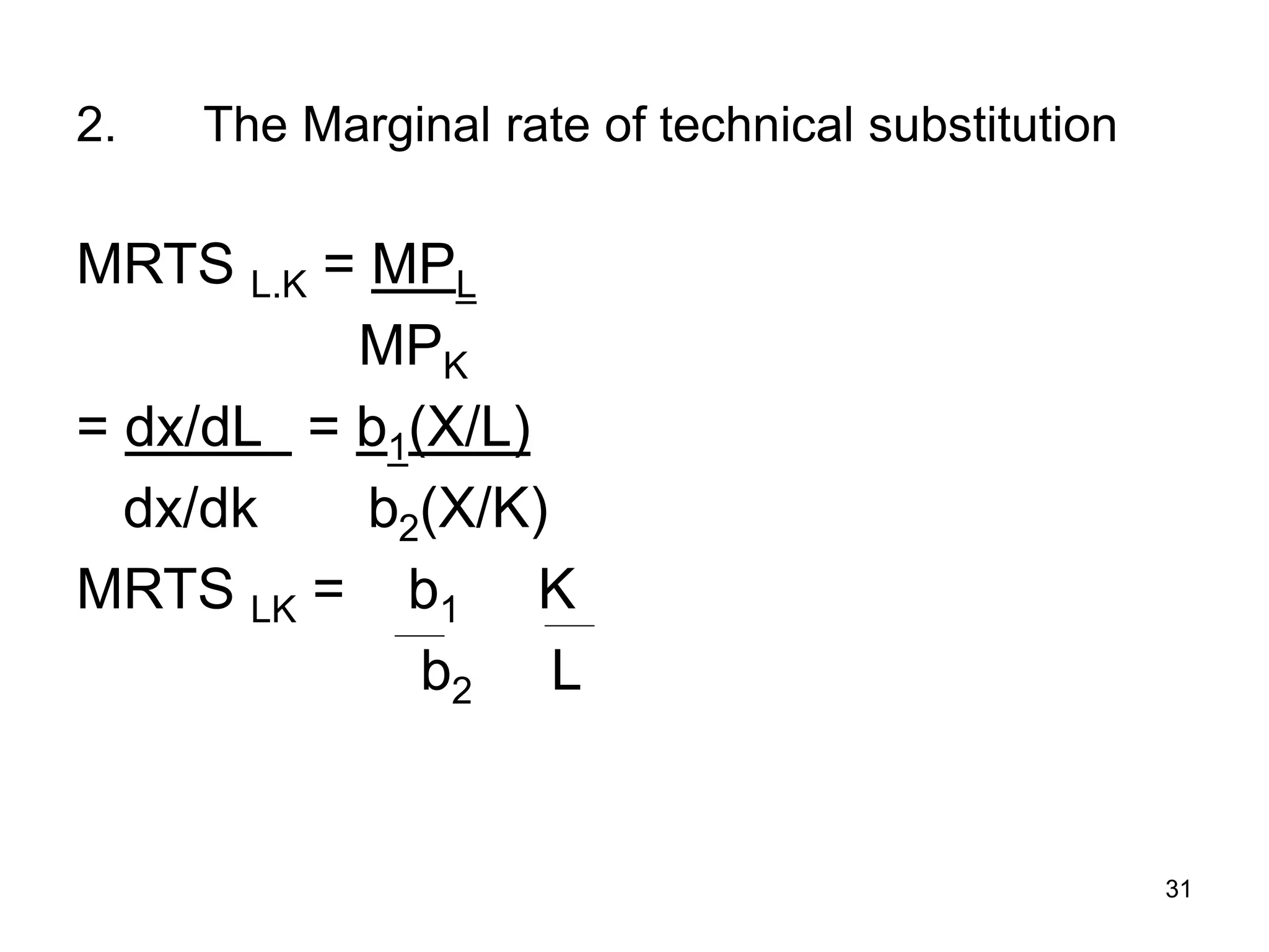 31
2. The Marginal rate of technical substitution
MRTS L.K = MPL
MPK
= dx/dL = b1(X/L)
dx/dk b2(X/K)
MRTS LK = b1 K
b2 L
 