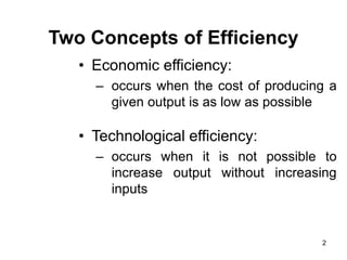 2
Two Concepts of Efficiency
• Economic efficiency:
– occurs when the cost of producing a
given output is as low as possible
• Technological efficiency:
– occurs when it is not possible to
increase output without increasing
inputs
 