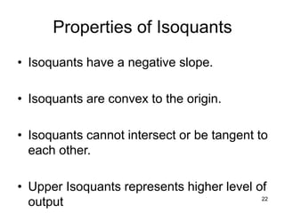 22
Properties of Isoquants
• Isoquants have a negative slope.
• Isoquants are convex to the origin.
• Isoquants cannot intersect or be tangent to
each other.
• Upper Isoquants represents higher level of
output
 
