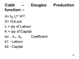 29
Cobb – Dougles Production
function: -
X= b0 Lb1 Kb2
X= Out put
L = qty of Labour
K = qty of Capital
bo , b1 , b2 Coefficient
b1 - Labour
b2 - Capital
 