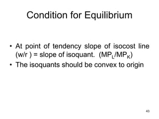 43
Condition for Equilibrium
• At point of tendency slope of isocost line
(w/r ) = slope of isoquant. (MPL/MPK)
• The isoquants should be convex to origin
 