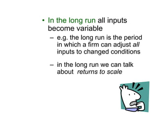 7
• In the long run all inputs
become variable
– e.g. the long run is the period
in which a firm can adjust all
inputs to changed conditions
– in the long run we can talk
about returns to scale
 