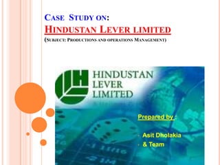 CASE STUDY ON:
HINDUSTAN LEVER LIMITED
(SUBJECT: PRODUCTIONS AND OPERATIONS MANAGEMENT)
Prepared by :
• Asit Dholakia
• & Team
 