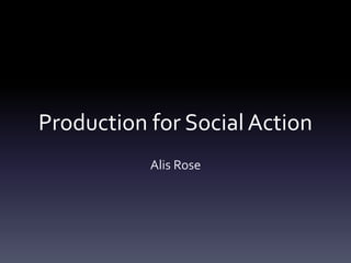 Production for Social Action
Alis Rose
 