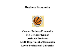 Business Economics
Course: Business Economics
Mr. Devinder Kumar
Assistant Professor
MSB, Department of Economics
Lovely Professional University
 