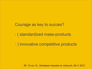 Courage as key to succes?

: ( standardized mass-products

: ) innovative competitive products




    SF, 10 vor 10, Schweizer Industrie im Umbruch, 08.11.2012
 