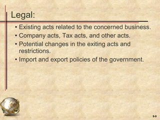 Legal: Existing acts related to the concerned business. Company acts, Tax acts, and other acts. Potential changes in the exiting acts and restrictions. Import and export policies of the government. 