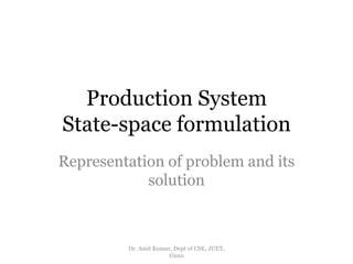 Production System
State-space formulation
Representation of problem and its
solution
Dr. Amit Kumar, Dept of CSE, JUET,
Guna
 