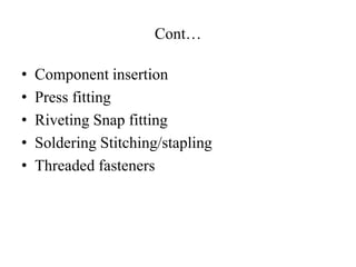Cont…
• Component insertion
• Press fitting
• Riveting Snap fitting
• Soldering Stitching/stapling
• Threaded fasteners
 