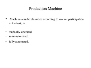 Production Machine
• Machines can be classified according to worker participation
in the task, as:
• manually-operated
• semi-automated
• fully automated.
 