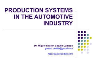 PRODUCTION SYSTEMS IN THE AUTOMOTIVE INDUSTRY Dr. Miguel Gaston Cedillo Campos [email_address] http://gastoncedillo.com 