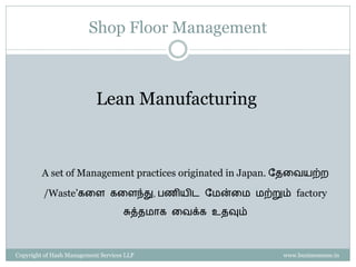 Shop Floor Management



                           Lean Manufacturing



         A set of Management practices originated in Japan. வைரேயற்ை

         /Waste’கரள கரளந்து, பணியிட வமன்ரம மற்றும் factory
                                     சுத்ைமொக ரேக்க உைவும்



Copyright of Hash Management Services LLP                    www.businessense.in
 