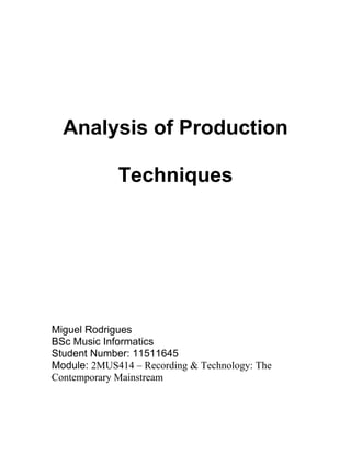 Analysis of Production

             Techniques




Miguel Rodrigues
BSc Music Informatics
Student Number: 11511645
Module: 2MUS414 – Recording & Technology: The
Contemporary Mainstream
 