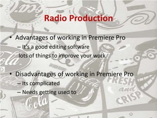 Radio Production
• Advantages of working in Premiere Pro
– It’s a good editing software
lots of things to improve your work
• Disadvantages of working in Premiere Pro
– Its complicated
– Needs getting used to
 
