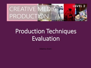 Production Techniques
Evaluation
Adama cham
 