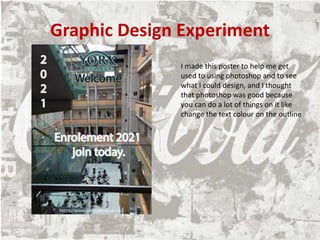 Graphic Design Experiment
I made this poster to help me get
used to using photoshop and to see
what I could design, and I thought
that photoshop was good because
you can do a lot of things on it like
change the text colour on the outline
 