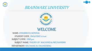BRAINWARE UNIVERSITY
NAME : DEBABRATA MONDAL
WELCOME
STUDENT CODE : BWU/DME/21/006
SUBJECT CODE: DME402
SUBJECT NAME: THEORY OF MACHINES & MECHANISMS
DEPARTMENT: MECHANICAL ENGINEERING
 
